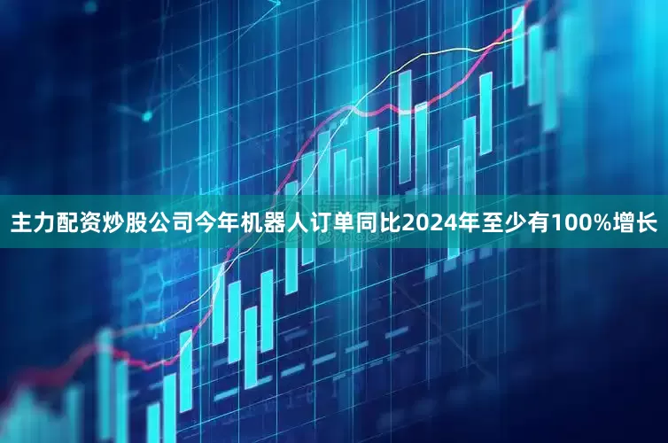 主力配资炒股公司今年机器人订单同比2024年至少有100%增长