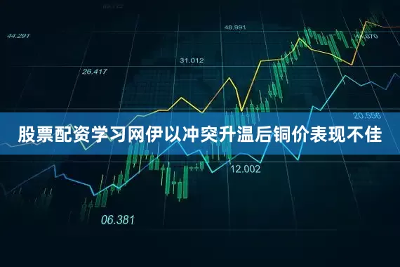 股票配资学习网伊以冲突升温后铜价表现不佳