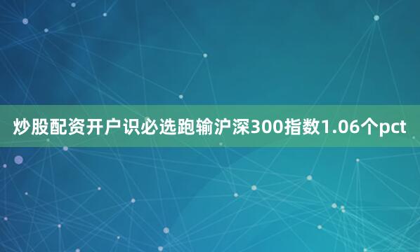 炒股配资开户识必选跑输沪深300指数1.06个pct