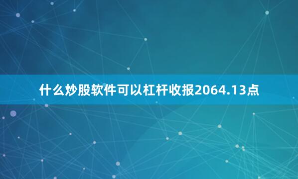 什么炒股软件可以杠杆收报2064.13点