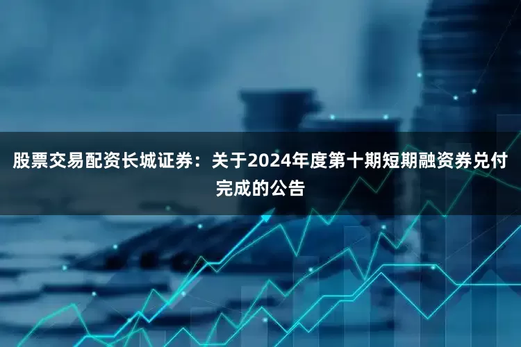 股票交易配资长城证券：关于2024年度第十期短期融资券兑付完成的公告