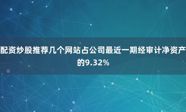 配资炒股推荐几个网站占公司最近一期经审计净资产的9.32%