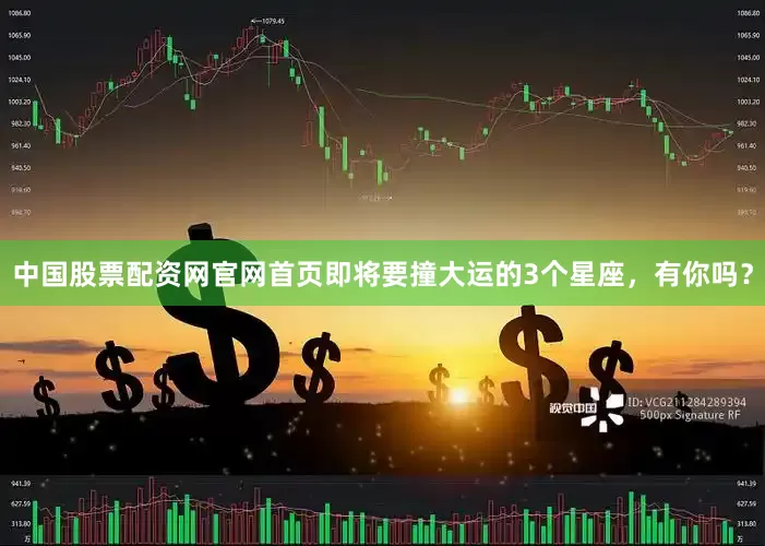 中国股票配资网官网首页即将要撞大运的3个星座，有你吗？