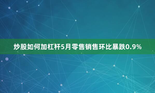 炒股如何加杠杆5月零售销售环比暴跌0.9%