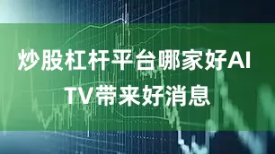 炒股杠杆平台哪家好AI TV带来好消息