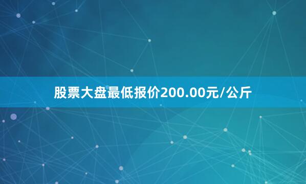 股票大盘最低报价200.00元/公斤