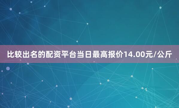 比较出名的配资平台当日最高报价14.00元/公斤