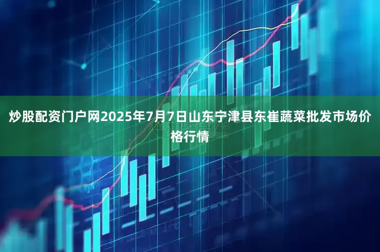 炒股配资门户网2025年7月7日山东宁津县东崔蔬菜批发市场价格行情