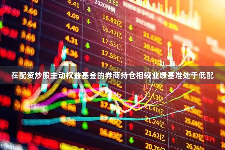 在配资炒股主动权益基金的券商持仓相较业绩基准处于低配
