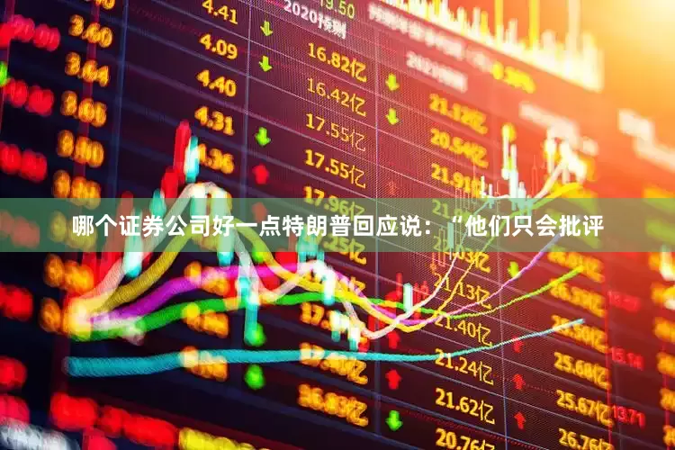 哪个证券公司好一点特朗普回应说：“他们只会批评