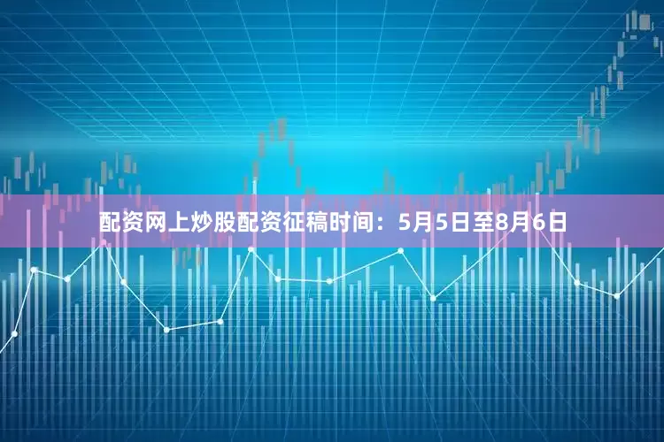 配资网上炒股配资征稿时间：5月5日至8月6日