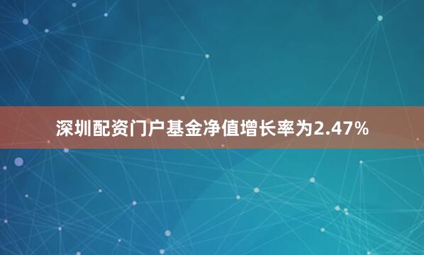 深圳配资门户基金净值增长率为2.47%