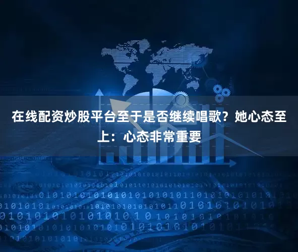 在线配资炒股平台至于是否继续唱歌？她心态至上：心态非常重要