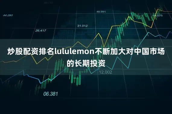 炒股配资排名lululemon不断加大对中国市场的长期投资