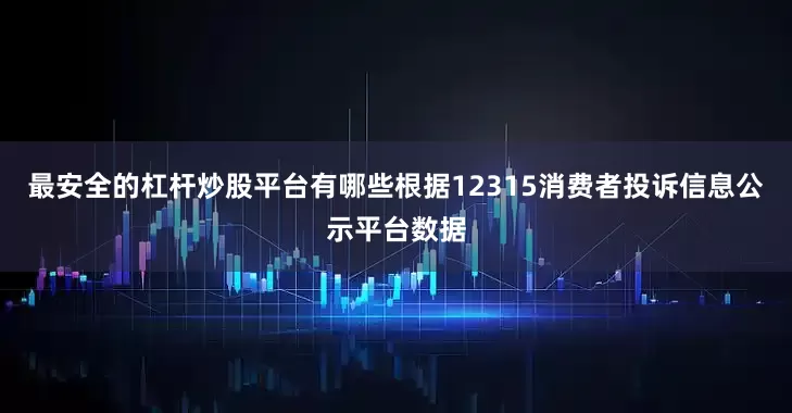 最安全的杠杆炒股平台有哪些根据12315消费者投诉信息公示平台数据
