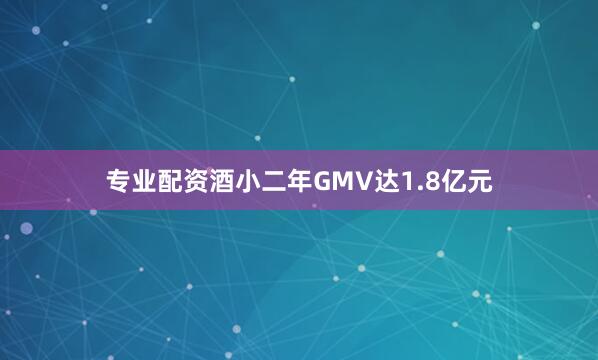 专业配资酒小二年GMV达1.8亿元
