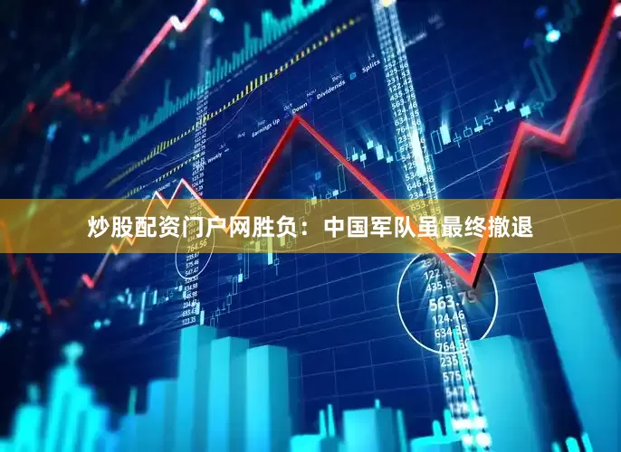 炒股配资门户网胜负：中国军队虽最终撤退