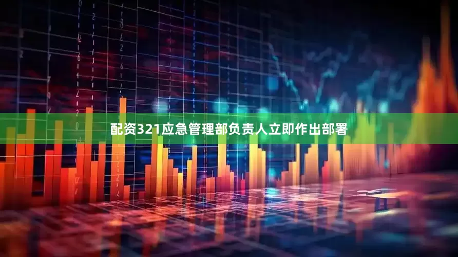 配资321应急管理部负责人立即作出部署