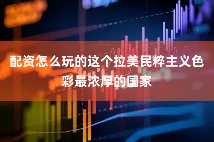 配资怎么玩的这个拉美民粹主义色彩最浓厚的国家