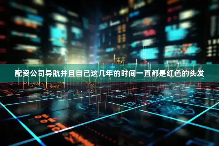 配资公司导航并且自己这几年的时间一直都是红色的头发