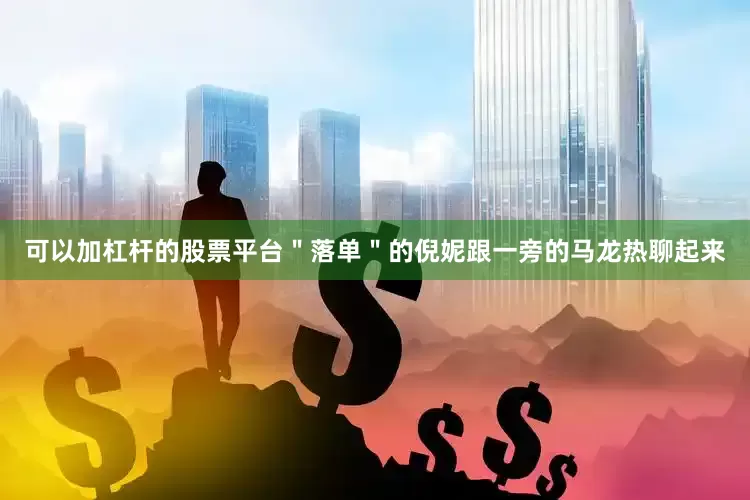 可以加杠杆的股票平台＂落单＂的倪妮跟一旁的马龙热聊起来