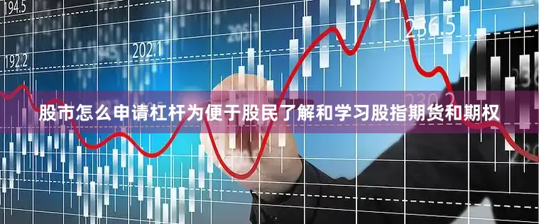 股市怎么申请杠杆为便于股民了解和学习股指期货和期权