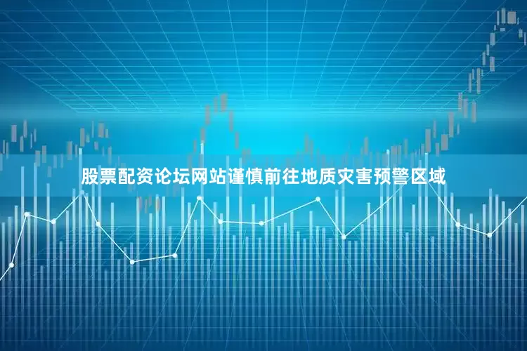 股票配资论坛网站谨慎前往地质灾害预警区域