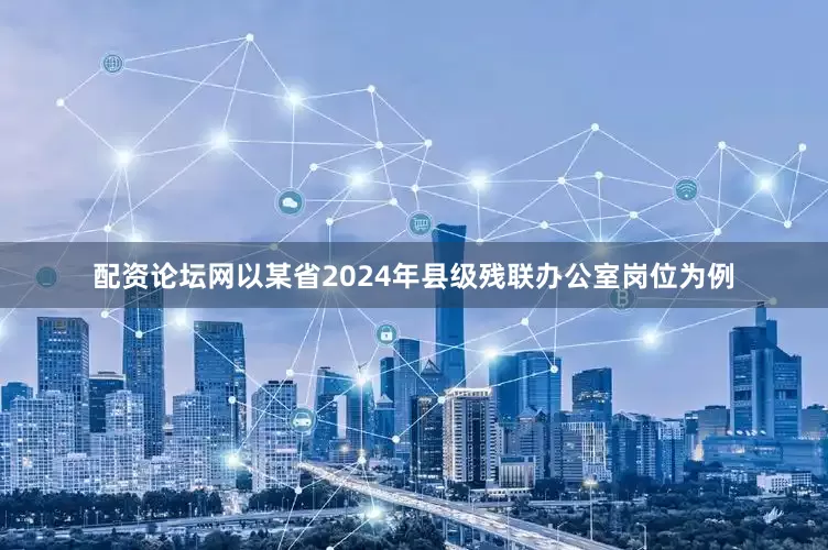 配资论坛网以某省2024年县级残联办公室岗位为例