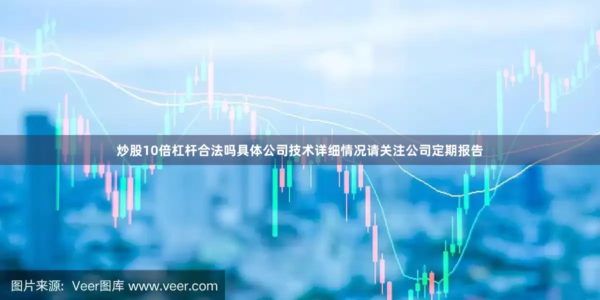 炒股10倍杠杆合法吗具体公司技术详细情况请关注公司定期报告