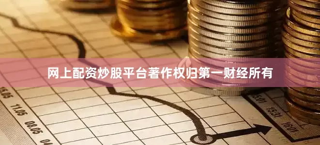 网上配资炒股平台著作权归第一财经所有