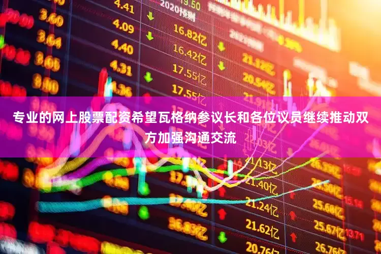 专业的网上股票配资希望瓦格纳参议长和各位议员继续推动双方加强沟通交流