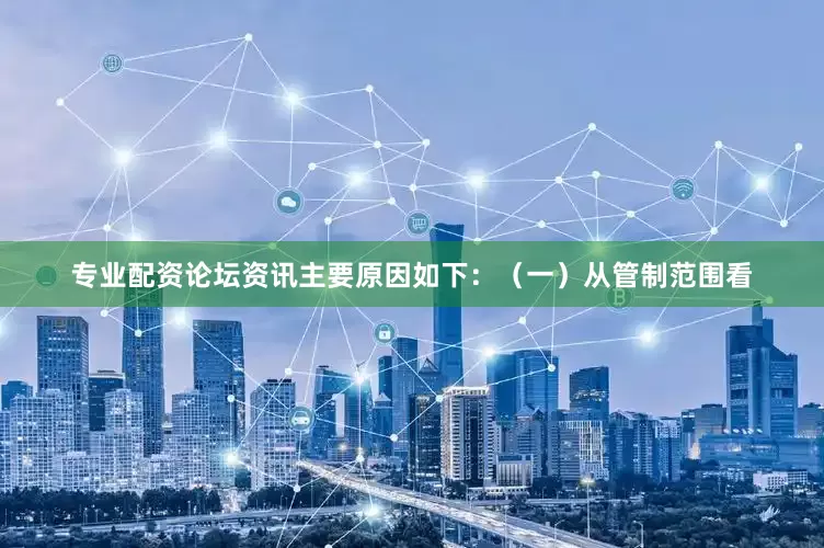 专业配资论坛资讯主要原因如下：（一）从管制范围看