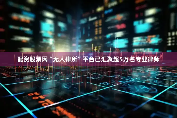配资股票网“无人律所”平台已汇聚超5万名专业律师
