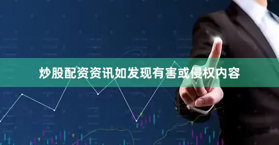 炒股配资资讯如发现有害或侵权内容