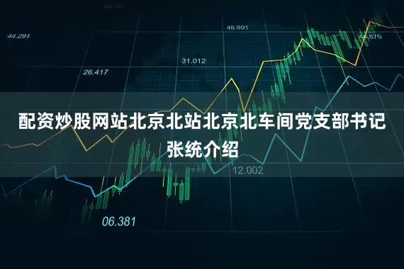 配资炒股网站　　北京北站北京北车间党支部书记张统介绍