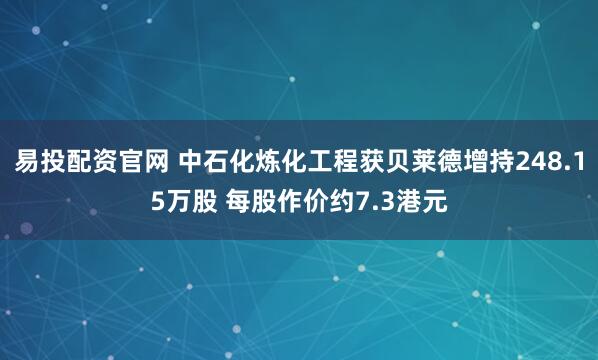 易投配资官网 中石化炼化工程获贝莱德增持248.15万股 每股作价约7.3港元