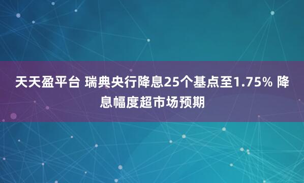 天天盈平台 瑞典央行降息25个基点至1.75% 降息幅度超市场预期