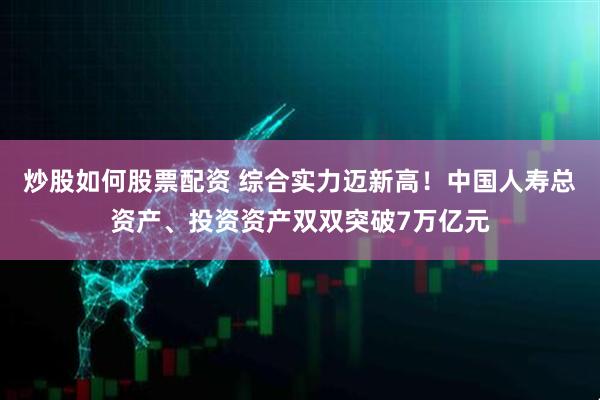 炒股如何股票配资 综合实力迈新高！中国人寿总资产、投资资产双双突破7万亿元