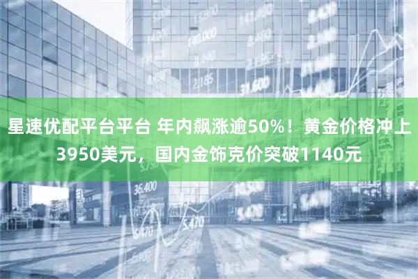 星速优配平台平台 年内飙涨逾50%！黄金价格冲上3950美元，国内金饰克价突破1140元