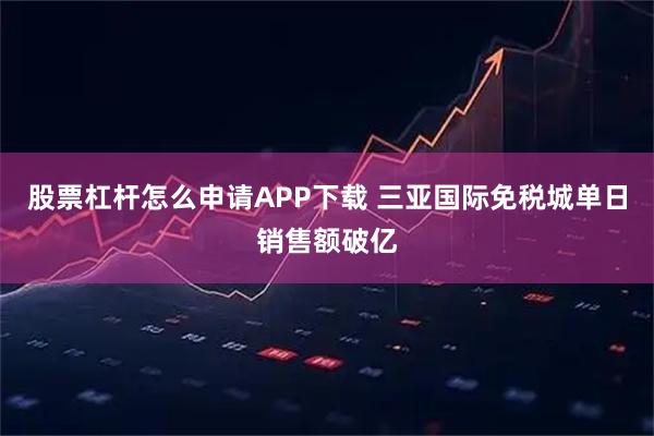 股票杠杆怎么申请APP下载 三亚国际免税城单日销售额破亿