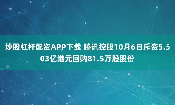炒股杠杆配资APP下载 腾讯控股10月6日斥资5.503亿港元回购81.5万股股份