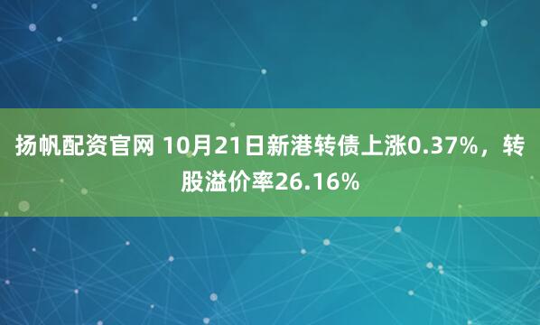 扬帆配资官网 10月21日新港转债上涨0.37%，转股溢价率26.16%