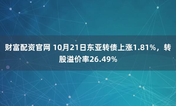 财富配资官网 10月21日东亚转债上涨1.81%，转股溢价率26.49%