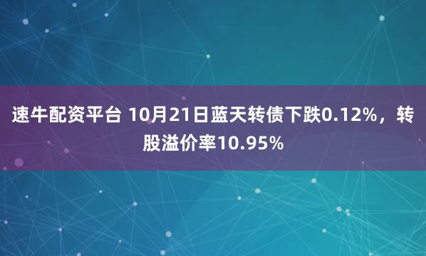 速牛配资平台 10月21日蓝天转债下跌0.12%，转股溢价率10.95%