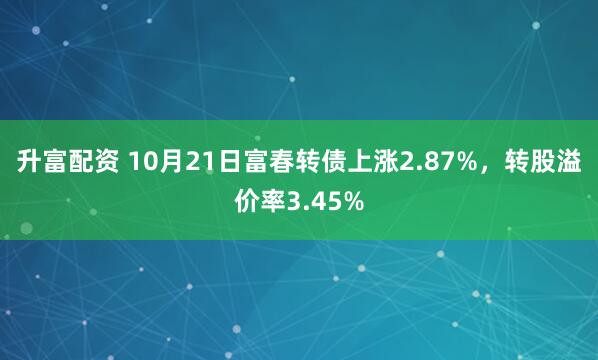升富配资 10月21日富春转债上涨2.87%，转股溢价率3.45%