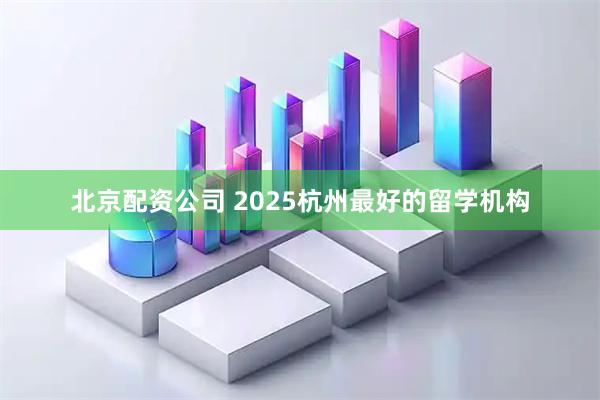 北京配资公司 2025杭州最好的留学机构