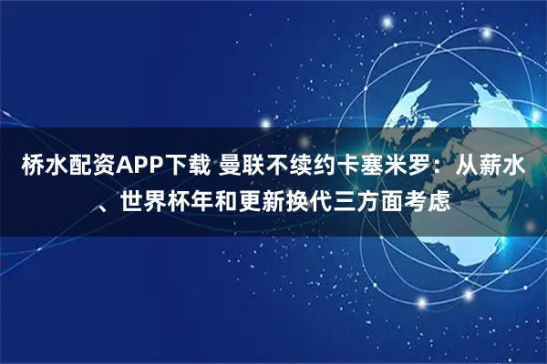 桥水配资APP下载 曼联不续约卡塞米罗：从薪水、世界杯年和更新换代三方面考虑