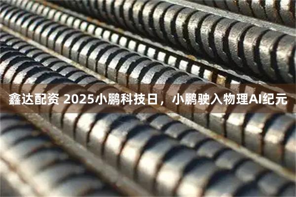 鑫达配资 2025小鹏科技日，小鹏驶入物理AI纪元
