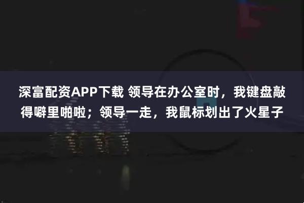 深富配资APP下载 领导在办公室时,我键盘敲得噼里啪啦;领导一走,我鼠标划出了火星子