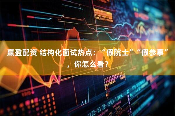 赢盈配资 结构化面试热点：“假院士”“假参事”，你怎么看？